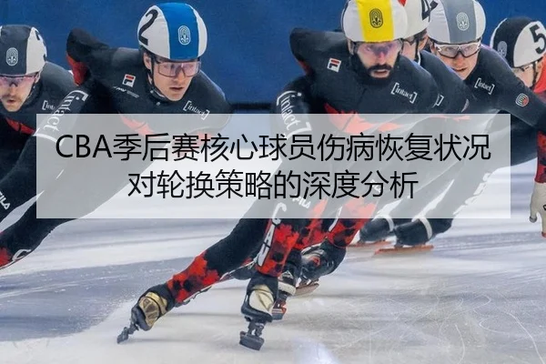 CBA季后赛核心球员伤病恢复状况对轮换策略的深度分析