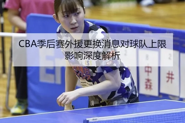 CBA季后赛外援更换消息对球队上限影响深度解析